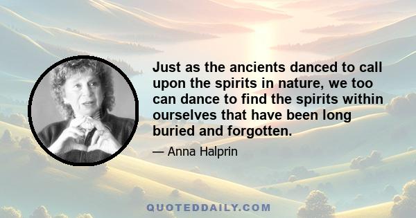 Just as the ancients danced to call upon the spirits in nature, we too can dance to find the spirits within ourselves that have been long buried and forgotten.