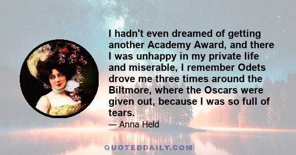 I hadn't even dreamed of getting another Academy Award, and there I was unhappy in my private life and miserable, I remember Odets drove me three times around the Biltmore, where the Oscars were given out, because I was 