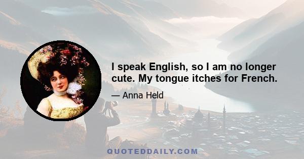 I speak English, so I am no longer cute. My tongue itches for French.