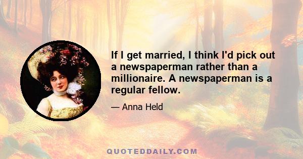 If I get married, I think I'd pick out a newspaperman rather than a millionaire. A newspaperman is a regular fellow.