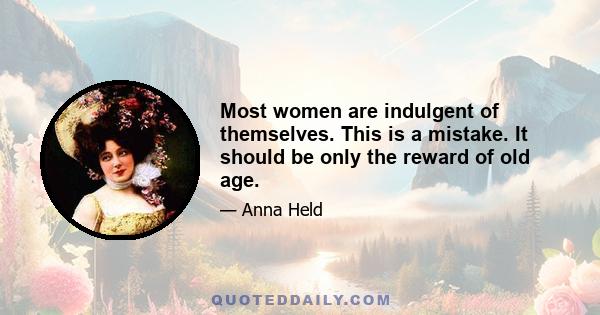 Most women are indulgent of themselves. This is a mistake. It should be only the reward of old age.