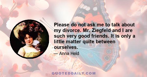 Please do not ask me to talk about my divorce. Mr. Ziegfeld and I are such very good friends. It is only a little matter quite between ourselves.
