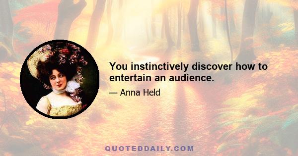 You instinctively discover how to entertain an audience.