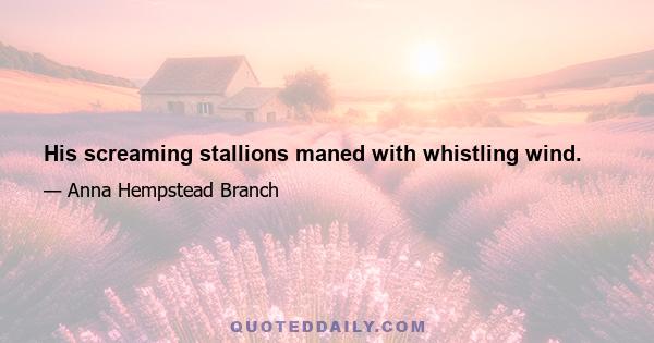 His screaming stallions maned with whistling wind.