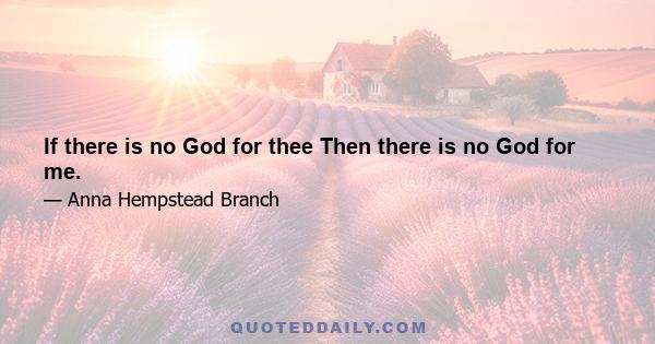 If there is no God for thee Then there is no God for me.