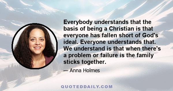 Everybody understands that the basis of being a Christian is that everyone has fallen short of God's ideal. Everyone understands that. We understand is that when there's a problem or failure is the family sticks