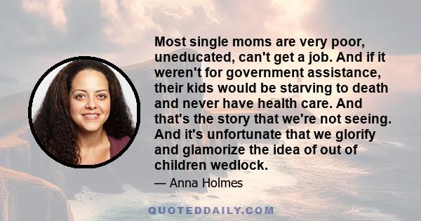 Most single moms are very poor, uneducated, can't get a job. And if it weren't for government assistance, their kids would be starving to death and never have health care. And that's the story that we're not seeing. And 