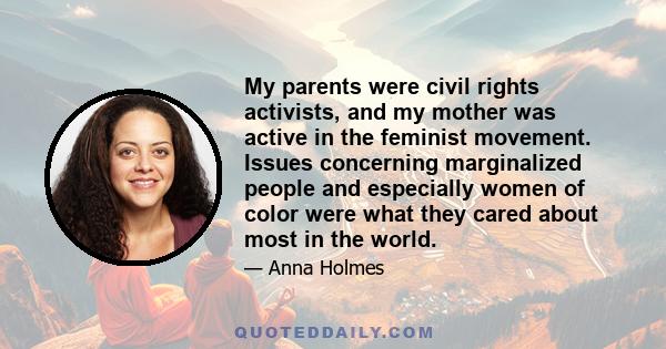 My parents were civil rights activists, and my mother was active in the feminist movement. Issues concerning marginalized people and especially women of color were what they cared about most in the world.