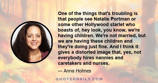 One of the things that's troubling is that people see Natalie Portman or some other Hollywood starlet who boasts of, hey look, you know, we're having children. We're not married, but we are having these children and