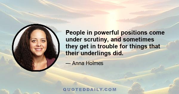 People in powerful positions come under scrutiny, and sometimes they get in trouble for things that their underlings did.