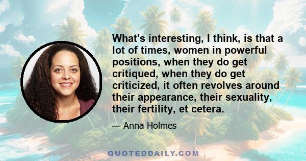 What's interesting, I think, is that a lot of times, women in powerful positions, when they do get critiqued, when they do get criticized, it often revolves around their appearance, their sexuality, their fertility, et