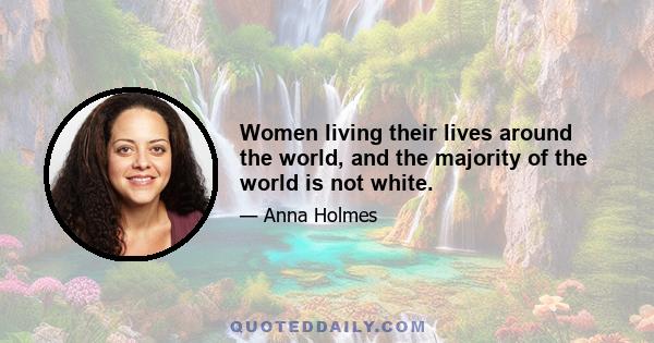 Women living their lives around the world, and the majority of the world is not white.