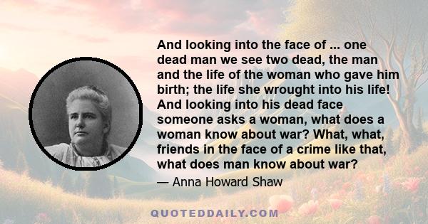 And looking into the face of ... one dead man we see two dead, the man and the life of the woman who gave him birth; the life she wrought into his life! And looking into his dead face someone asks a woman, what does a