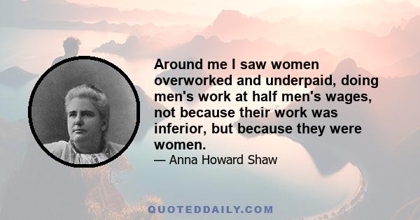 Around me I saw women overworked and underpaid, doing men's work at half men's wages, not because their work was inferior, but because they were women.