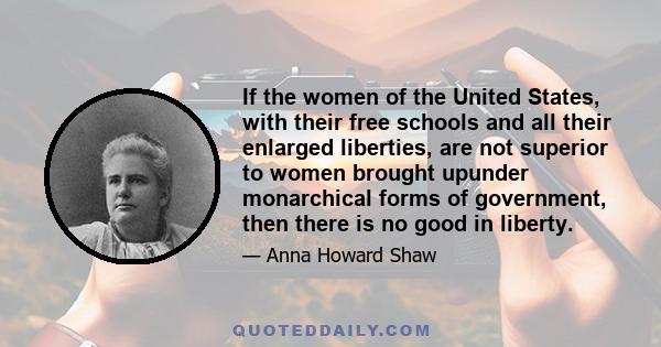 If the women of the United States, with their free schools and all their enlarged liberties, are not superior to women brought upunder monarchical forms of government, then there is no good in liberty.