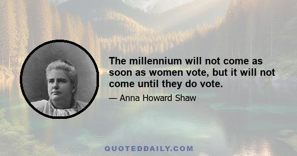 The millennium will not come as soon as women vote, but it will not come until they do vote.