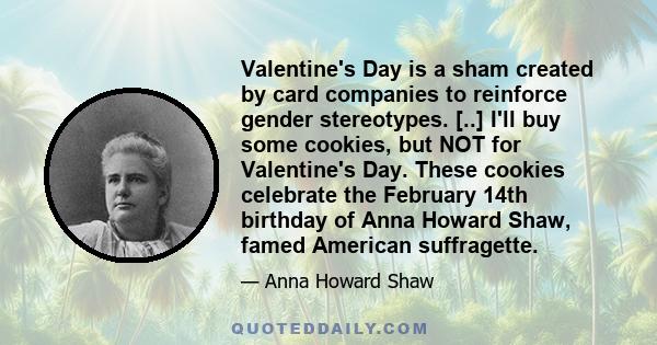 Valentine's Day is a sham created by card companies to reinforce gender stereotypes. [..] I'll buy some cookies, but NOT for Valentine's Day. These cookies celebrate the February 14th birthday of Anna Howard Shaw, famed 