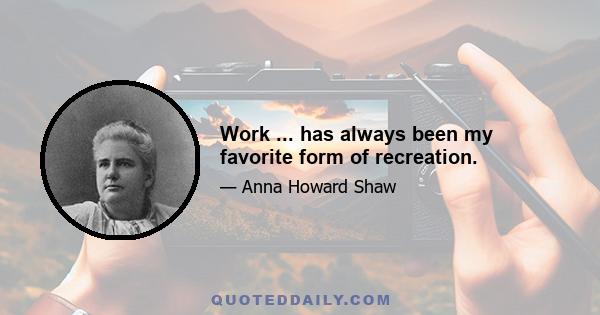 Work ... has always been my favorite form of recreation.