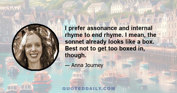 I prefer assonance and internal rhyme to end rhyme. I mean, the sonnet already looks like a box. Best not to get too boxed in, though.