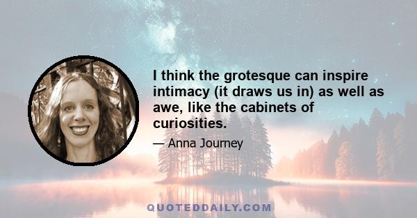 I think the grotesque can inspire intimacy (it draws us in) as well as awe, like the cabinets of curiosities.