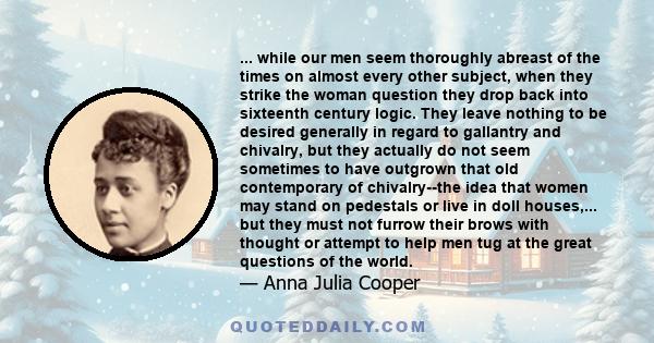 ... while our men seem thoroughly abreast of the times on almost every other subject, when they strike the woman question they drop back into sixteenth century logic. They leave nothing to be desired generally in regard 