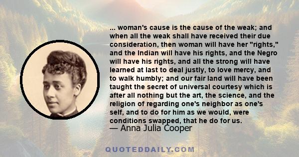 ... woman's cause is the cause of the weak; and when all the weak shall have received their due consideration, then woman will have her rights, and the Indian will have his rights, and the Negro will have his rights,