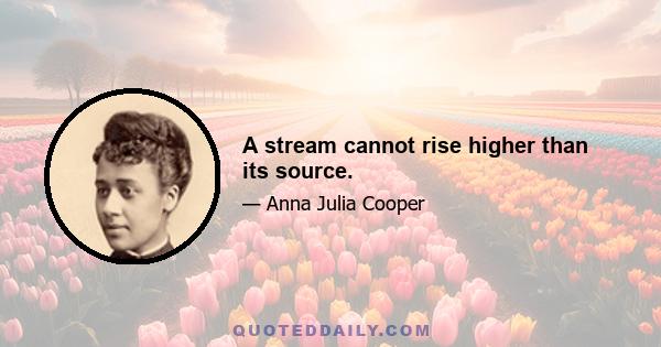 A stream cannot rise higher than its source.