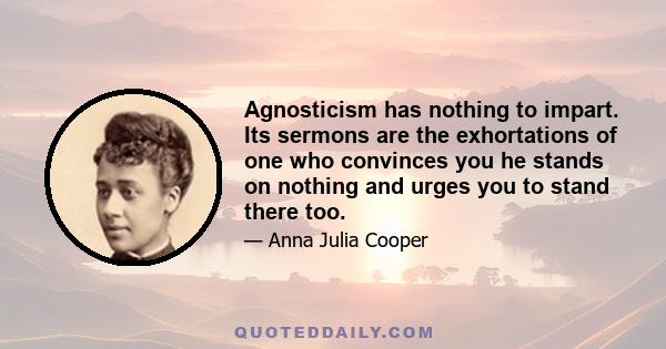 Agnosticism has nothing to impart. Its sermons are the exhortations of one who convinces you he stands on nothing and urges you to stand there too.