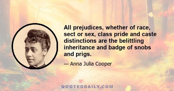 All prejudices, whether of race, sect or sex, class pride and caste distinctions are the belittling inheritance and badge of snobs and prigs.