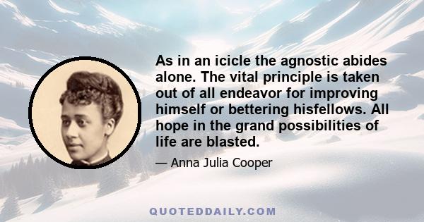 As in an icicle the agnostic abides alone. The vital principle is taken out of all endeavor for improving himself or bettering hisfellows. All hope in the grand possibilities of life are blasted.