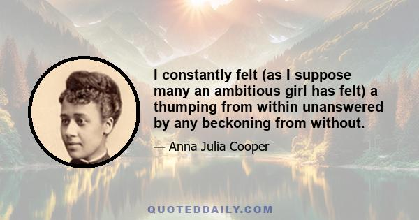 I constantly felt (as I suppose many an ambitious girl has felt) a thumping from within unanswered by any beckoning from without.