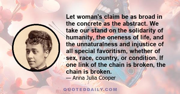 Let woman's claim be as broad in the concrete as the abstract. We take our stand on the solidarity of humanity, the oneness of life, and the unnaturalness and injustice of all special favoritism, whether of sex, race,