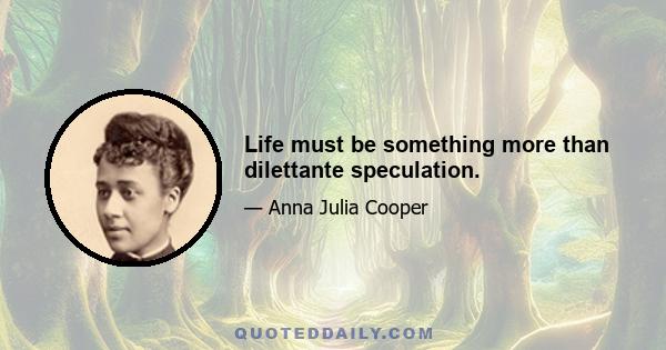 Life must be something more than dilettante speculation.