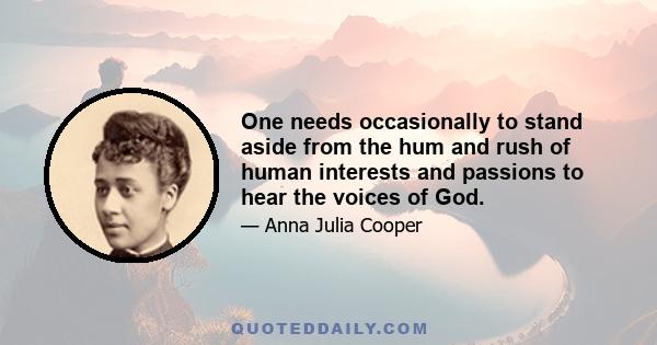 One needs occasionally to stand aside from the hum and rush of human interests and passions to hear the voices of God.