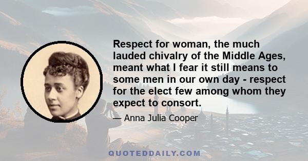 Respect for woman, the much lauded chivalry of the Middle Ages, meant what I fear it still means to some men in our own day - respect for the elect few among whom they expect to consort.