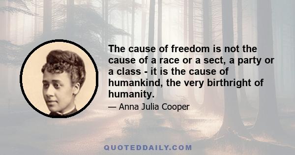 The cause of freedom is not the cause of a race or a sect, a party or a class - it is the cause of humankind, the very birthright of humanity.