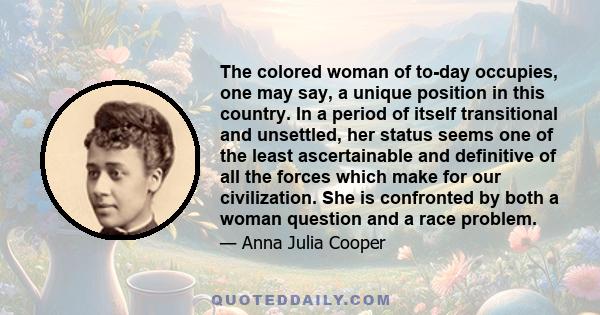 The colored woman of to-day occupies, one may say, a unique position in this country. In a period of itself transitional and unsettled, her status seems one of the least ascertainable and definitive of all the forces