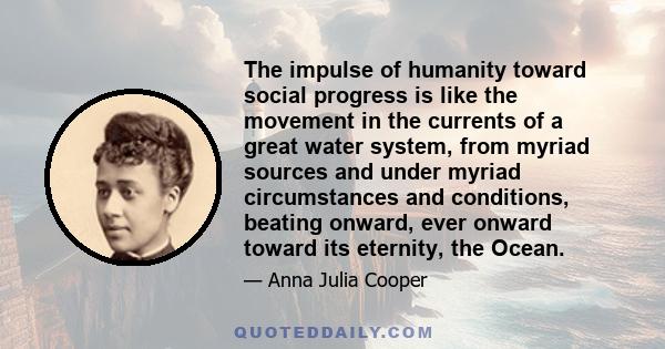 The impulse of humanity toward social progress is like the movement in the currents of a great water system, from myriad sources and under myriad circumstances and conditions, beating onward, ever onward toward its