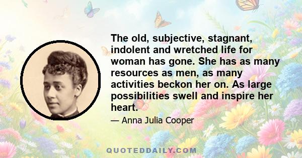 The old, subjective, stagnant, indolent and wretched life for woman has gone. She has as many resources as men, as many activities beckon her on. As large possibilities swell and inspire her heart.