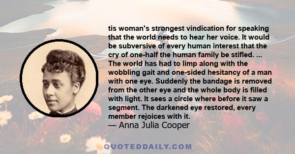 tis woman's strongest vindication for speaking that the world needs to hear her voice. It would be subversive of every human interest that the cry of one-half the human family be stifled. ... The world has had to limp