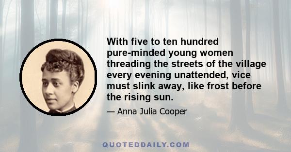 With five to ten hundred pure-minded young women threading the streets of the village every evening unattended, vice must slink away, like frost before the rising sun.