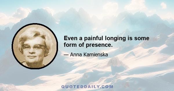 Even a painful longing is some form of presence.