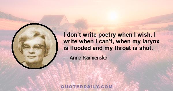 I don’t write poetry when I wish, I write when I can’t, when my larynx is flooded and my throat is shut.