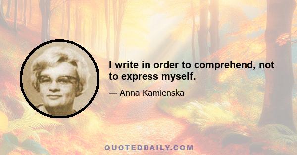 I write in order to comprehend, not to express myself.