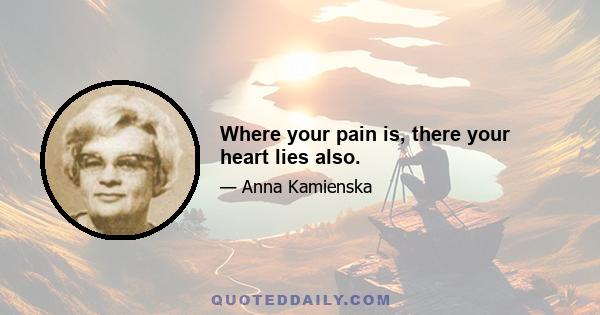 Where your pain is, there your heart lies also.