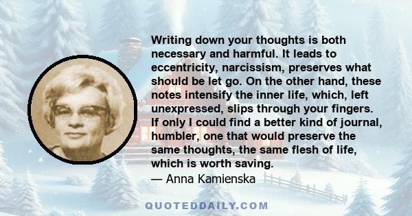 Writing down your thoughts is both necessary and harmful. It leads to eccentricity, narcissism, preserves what should be let go. On the other hand, these notes intensify the inner life, which, left unexpressed, slips