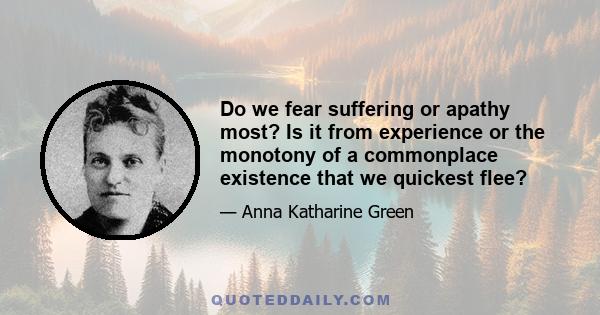 Do we fear suffering or apathy most? Is it from experience or the monotony of a commonplace existence that we quickest flee?