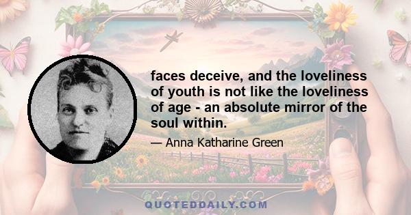 faces deceive, and the loveliness of youth is not like the loveliness of age - an absolute mirror of the soul within.