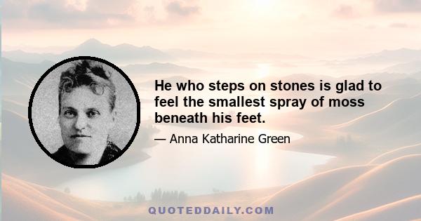 He who steps on stones is glad to feel the smallest spray of moss beneath his feet.