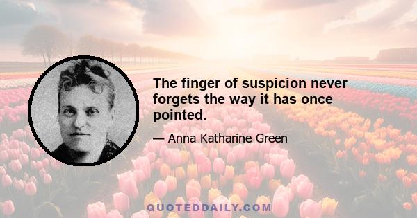 The finger of suspicion never forgets the way it has once pointed.